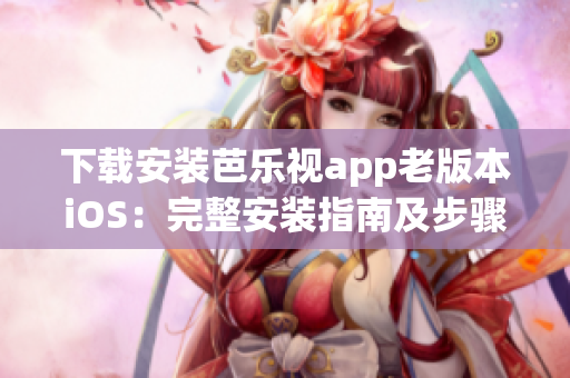 下载安装芭乐视app老版本iOS：完整安装指南及步骤分享