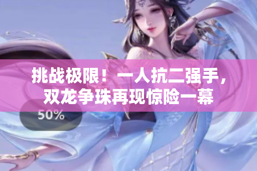 挑战极限！一人抗二强手，双龙争珠再现惊险一幕