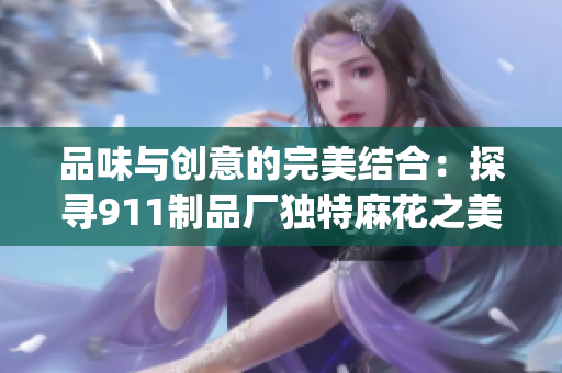 品味与创意的完美结合：探寻911制品厂独特麻花之美(1)