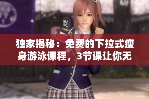 独家揭秘：免费的下拉式瘦身游泳课程，3节课让你无瑕美体