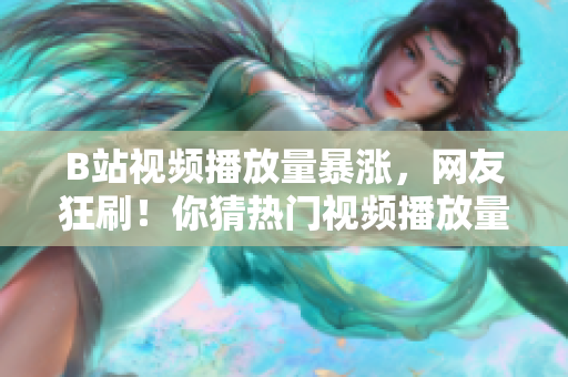 B站视频播放量暴涨，网友狂刷！你猜热门视频播放量已达多少？