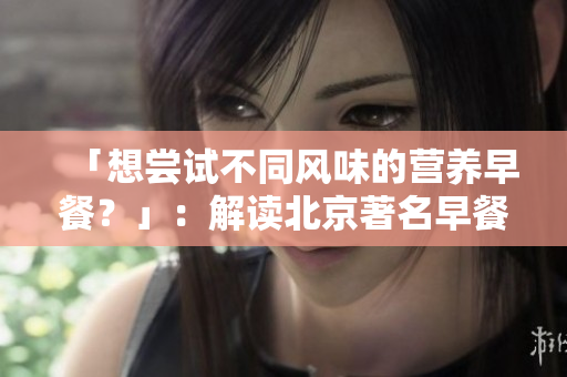 「想尝试不同风味的营养早餐？」：解读北京著名早餐店的创新经营策略