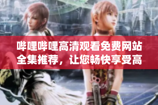 哔哩哔哩高清观看免费网站全集推荐，让您畅快享受高清视频的乐趣(1)