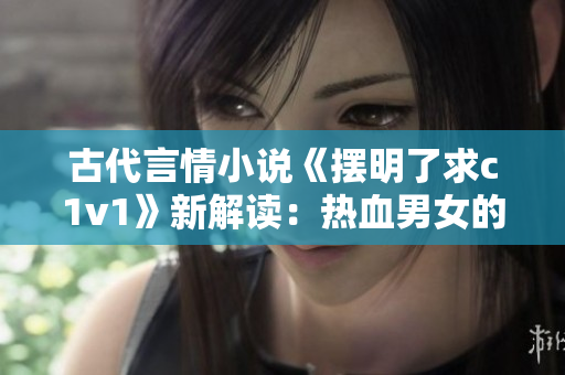 古代言情小说《摆明了求c1v1》新解读：热血男女的爱恨情仇