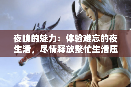 夜晚的魅力:体验难忘的夜生活,尽情释放繁忙生活压力 夜晚的魅力:体验难忘的夜生活,尽情释放繁忙生活压力