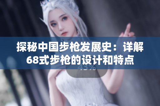 探秘中国步枪发展史：详解68式步枪的设计和特点