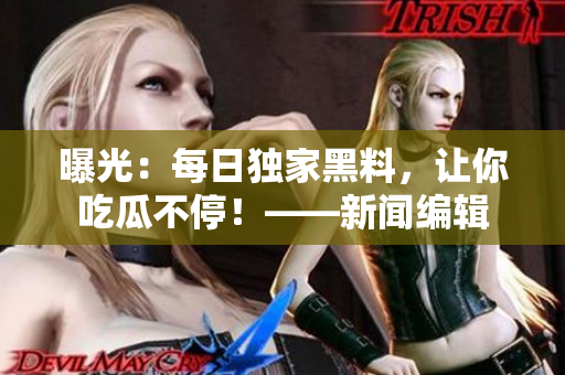 曝光：每日独家黑料，让你吃瓜不停！——新闻编辑