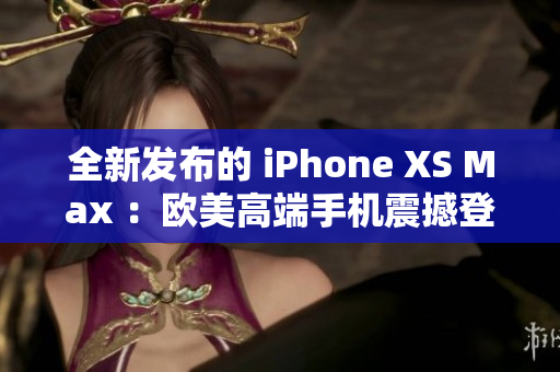 全新发布的 iPhone XS Max ：欧美高端手机震撼登场