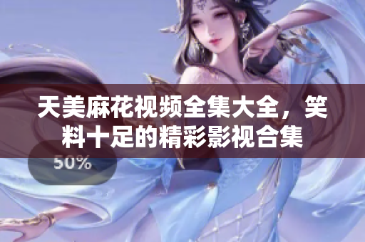 天美麻花视频全集大全，笑料十足的精彩影视合集