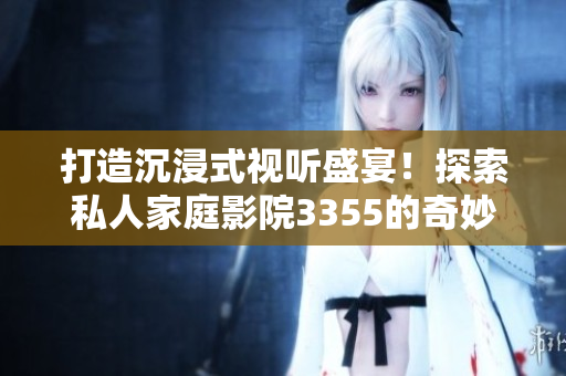 打造沉浸式视听盛宴！探索私人家庭影院3355的奇妙世界