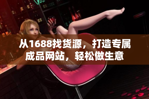从1688找货源，打造专属成品网站，轻松做生意