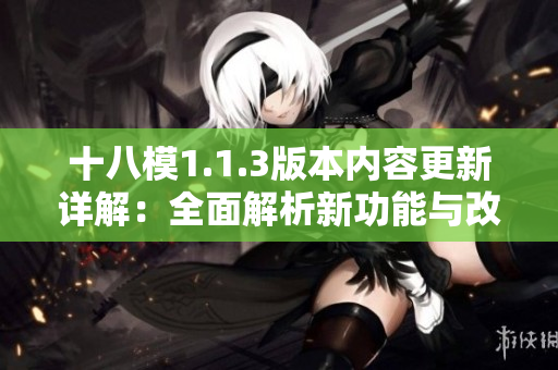 十八模1.1.3版本内容更新详解：全面解析新功能与改进!
