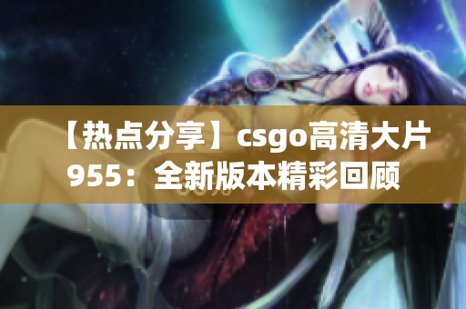 【热点分享】csgo高清大片955：全新版本精彩回顾