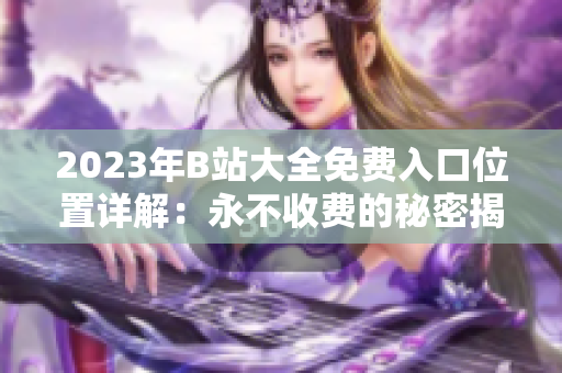 2023年B站大全免费入口位置详解：永不收费的秘密揭示