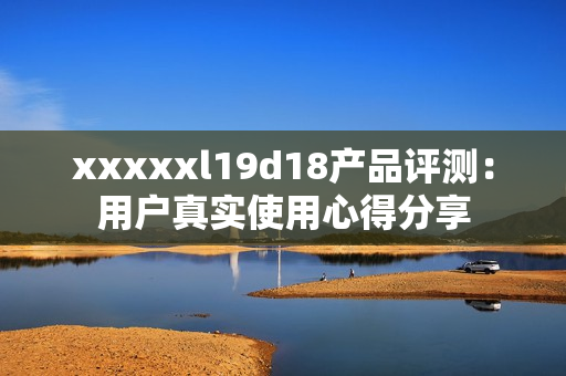 xxxxxl19d18产品评测：用户真实使用心得分享