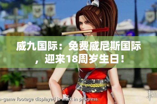 威九国际：免费威尼斯国际，迎来18周岁生日！