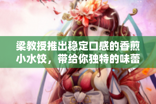 梁教授推出稳定口感的香煎小水饺，带给你独特的味蕾享受