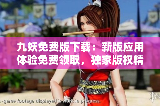 九妖免费版下载：新版应用体验免费领取，独家版权精彩体验分享