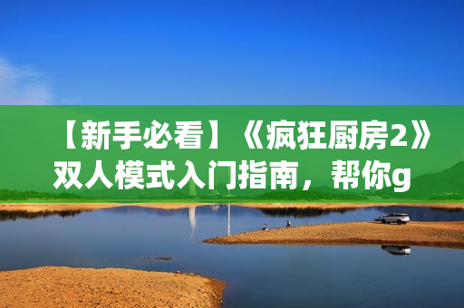 【新手必看】《疯狂厨房2》双人模式入门指南，帮你get高分技巧！
