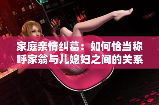 家庭亲情纠葛：如何恰当称呼家翁与儿媳妇之间的关系？