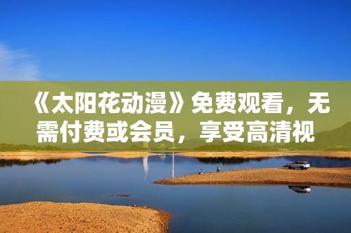 《太阳花动漫》免费观看，无需付费或会员，享受高清视听体验！