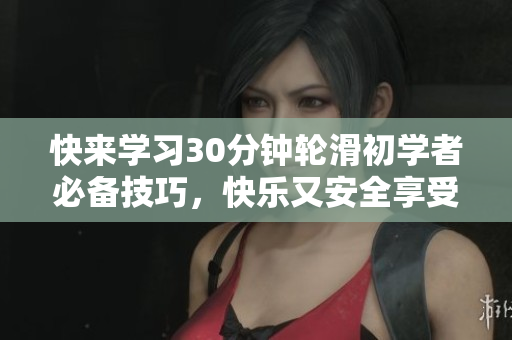 快来学习30分钟轮滑初学者必备技巧，快乐又安全享受轮滑运动！