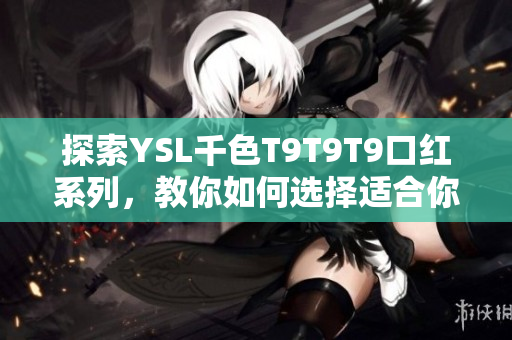 探索YSL千色T9T9T9口红系列，教你如何选择适合你的颜色