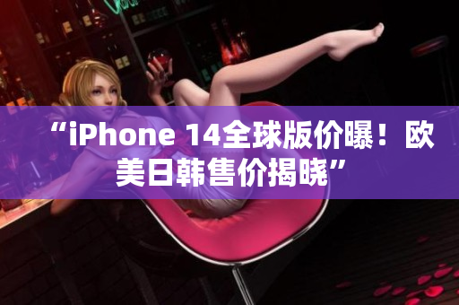 “iPhone 14全球版价曝！欧美日韩售价揭晓”