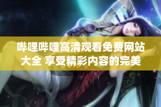 哔哩哔哩高清观看免费网站大全 享受精彩内容的完美选择(1)