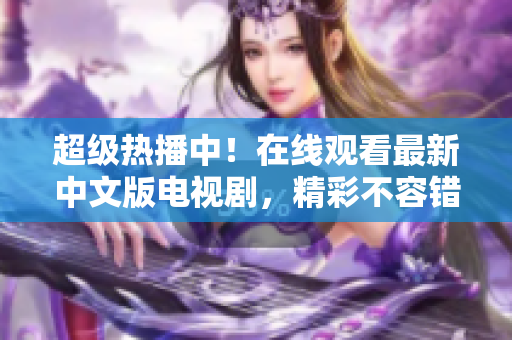 超级热播中！在线观看最新中文版电视剧，精彩不容错过！