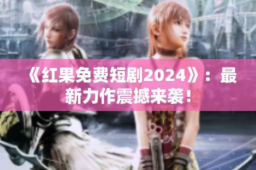 《红果免费短剧2024》：最新力作震撼来袭！