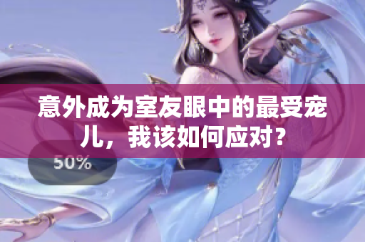 意外成为室友眼中的最受宠儿,我该如何应对? 意外成为室友眼中的最受宠儿,我该如何应对?