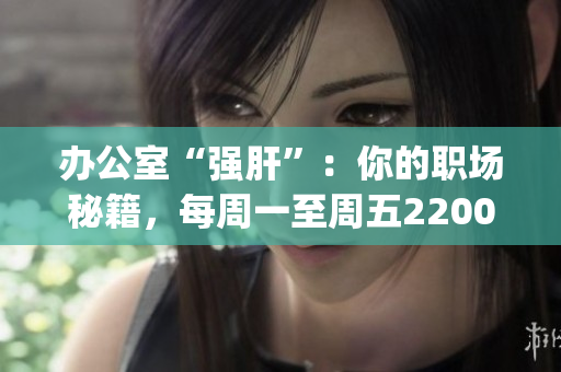 办公室“强肝”：你的职场秘籍，每周一至周五2200准时播出(1)