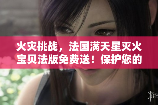 火灾挑战，法国满天星灭火宝贝法版免费送！保护您的家园，保障安全！
