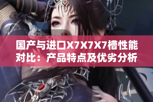国产与进口X7X7X7槽性能对比：产品特点及优劣分析