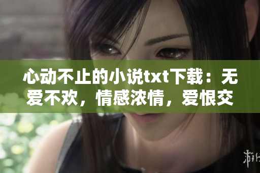 心动不止的小说txt下载：无爱不欢，情感浓情，爱恨交织