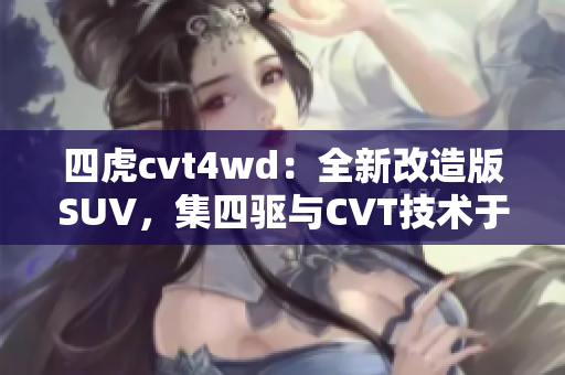 四虎cvt4wd:全新改造版SUV,集四驱与CVT技术于一身 四虎cvt4wd:全新改造版SUV,集四驱与CVT技术于一身