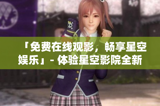 「免费在线观影，畅享星空娱乐」- 体验星空影院全新免费观影平台！