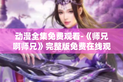 动漫全集免费观看-《师兄啊师兄》完整版免费在线观看提供