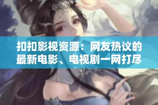 扣扣影视资源:网友热议的最新电影、电视剧一网打尽 扣扣影视资源:网友热议的最新电影、电视剧一网打尽