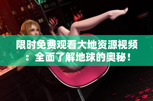 限时免费观看大地资源视频：全面了解地球的奥秘！