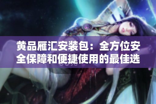 黄品雁汇安装包:全方位安全保障和便捷使用的最佳选择 黄品雁汇安装包:全方位安全保障和便捷使用的最佳选择