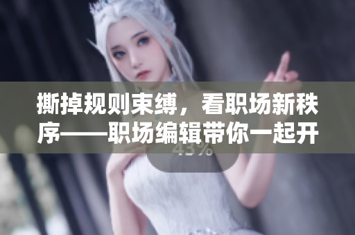撕掉规则束缚,看职场新秩序——职场编辑带你一起开辟新天地 撕掉规则束缚,看职场新秩序——职场编辑带你一起开辟新天地