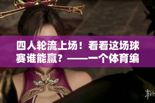 四人轮流上场！看看这场球赛谁能赢？——一个体育编辑的视角