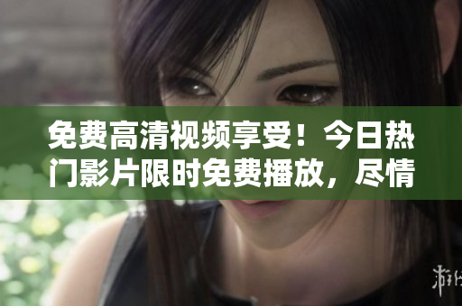 免费高清视频享受!今日热门影片限时免费播放,尽情畅享电影世界 免费高清视频享受!今日热门影片限时免费播放,尽情畅享电影世界