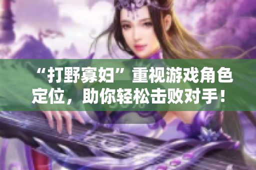 “打野寡妇”重视游戏角色定位，助你轻松击败对手！
