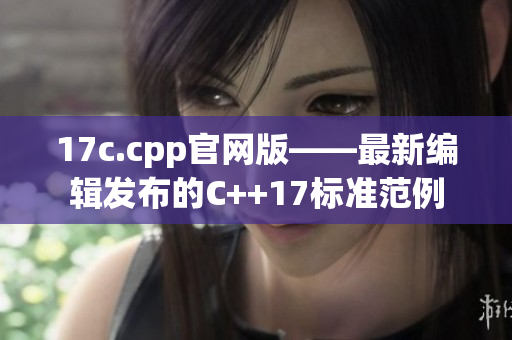 17c.cpp官网版——最新编辑发布的C++17标准范例