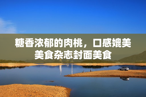 糖香浓郁的肉桃，口感媲美美食杂志封面美食