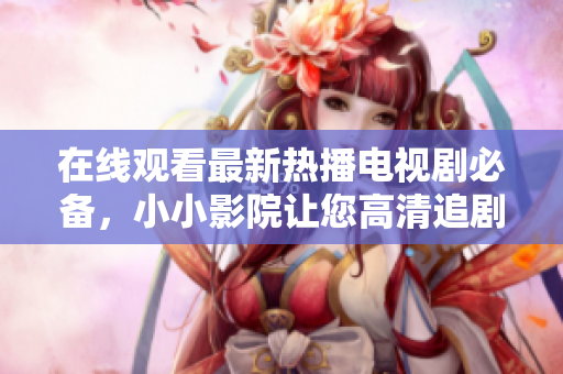 在线观看最新热播电视剧必备,小小影院让您高清追剧无压力 在线观看最新热播电视剧必备,小小影院让您高清追剧无压力