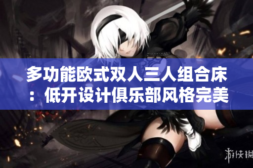 多功能欧式双人三人组合床：低开设计俱乐部风格完美融合